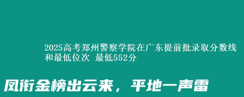 2025高考鄭州警察學院在廣東提前批錄取分數(shù)線和最低位次 最低552分