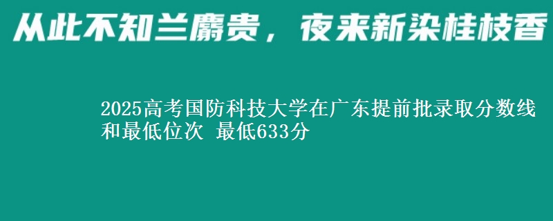2025高考國防科技大學在廣東提前批錄取分數(shù)線和最低位次 最低633分