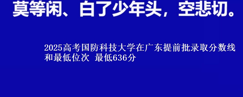 2025高考國防科技大學在廣東提前批錄取分數(shù)線和最低位次 最低636分