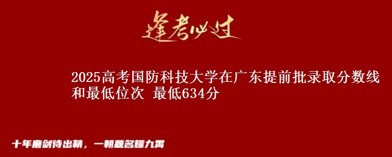 2025高考國防科技大學(xué)在廣東提前批錄取分?jǐn)?shù)線和最低位次 最低634分
