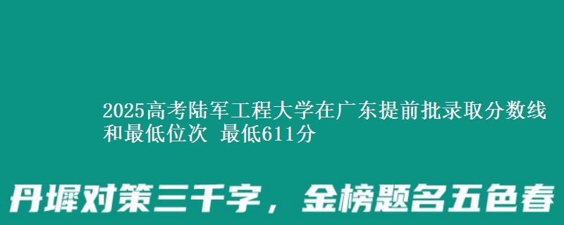 2025高考陸軍工程大學(xué)在廣東提前批錄取分?jǐn)?shù)線和最低位次 最低611分