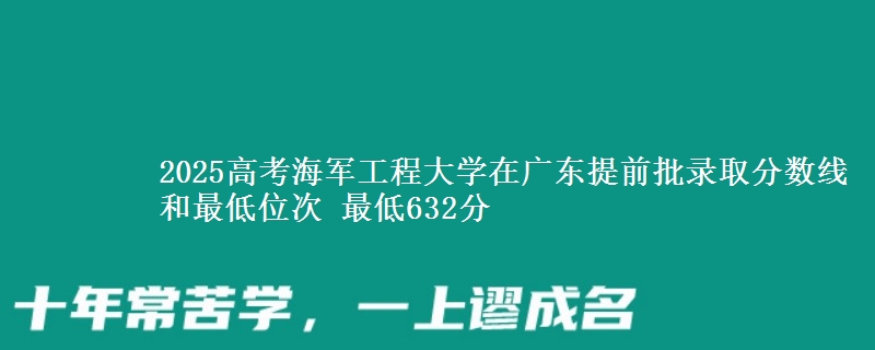 2025高考海軍工程大學(xué)在廣東提前批錄取分?jǐn)?shù)線和最低位次 最低632分
