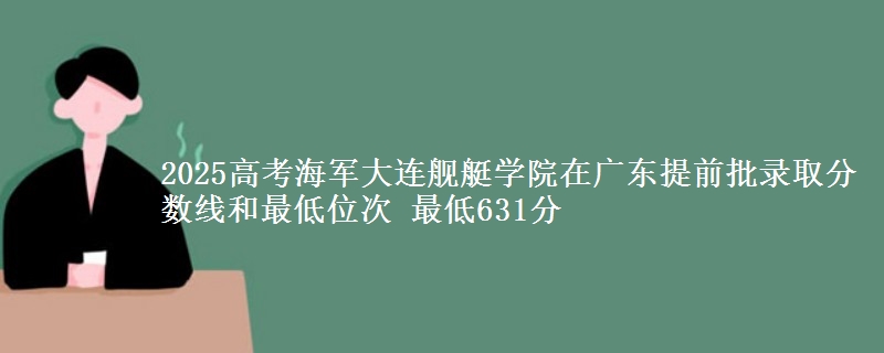 2025高考海軍大連艦艇學(xué)院在廣東提前批錄取分?jǐn)?shù)線和最低位次 最低631分