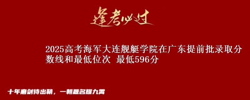 2025高考海軍大連艦艇學(xué)院在廣東提前批錄取分?jǐn)?shù)線和最低位次 最低596分