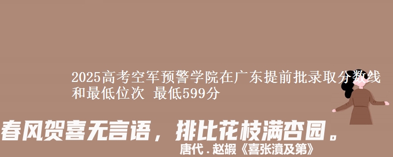 2025高考空軍預(yù)警學(xué)院在廣東提前批錄取分?jǐn)?shù)線和最低位次 最低599分