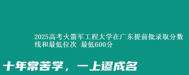 2025高考火箭軍工程大學(xué)在廣東提前批錄取分?jǐn)?shù)線和最低位次 最低600分