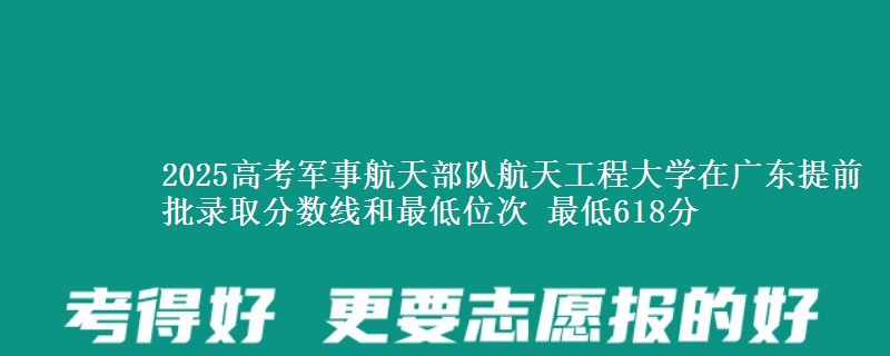 2025高考軍事航天部隊(duì)航天工程大學(xué)在廣東提前批錄取分?jǐn)?shù)線和最低位次 最低618分
