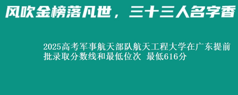 2025高考軍事航天部隊(duì)航天工程大學(xué)在廣東提前批錄取分?jǐn)?shù)線和最低位次 最低616分