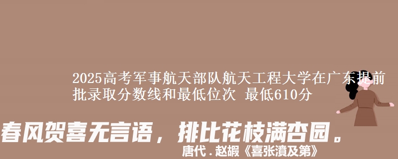 2025高考軍事航天部隊(duì)航天工程大學(xué)在廣東提前批錄取分?jǐn)?shù)線和最低位次 最低610分