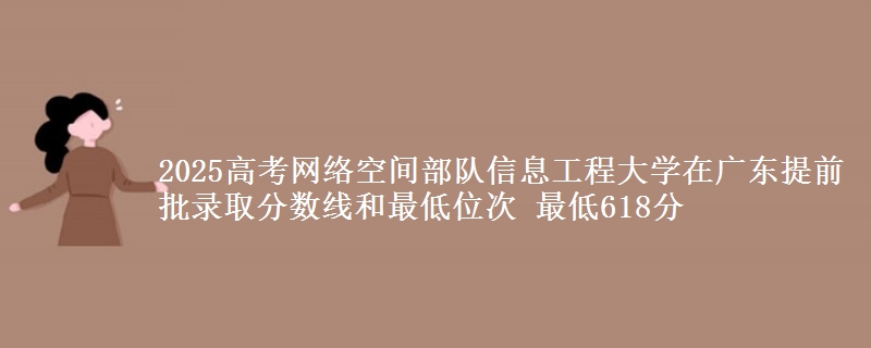 2025高考網(wǎng)絡(luò)空間部隊(duì)信息工程大學(xué)在廣東提前批錄取分?jǐn)?shù)線和最低位次 最低618分