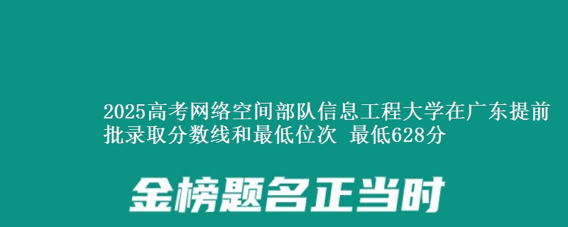 2025高考網(wǎng)絡(luò)空間部隊(duì)信息工程大學(xué)在廣東提前批錄取分?jǐn)?shù)線和最低位次 最低628分
