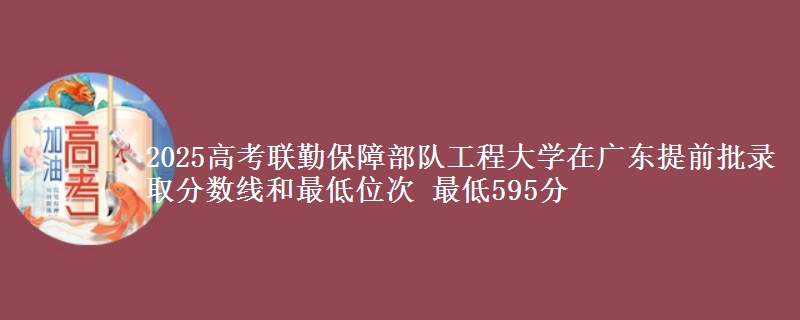 2025高考聯(lián)勤保障部隊(duì)工程大學(xué)在廣東提前批錄取分?jǐn)?shù)線和最低位次 最低595分