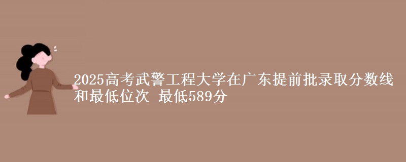 2025高考武警工程大學(xué)在廣東提前批錄取分數(shù)線和最低位次 最低589分