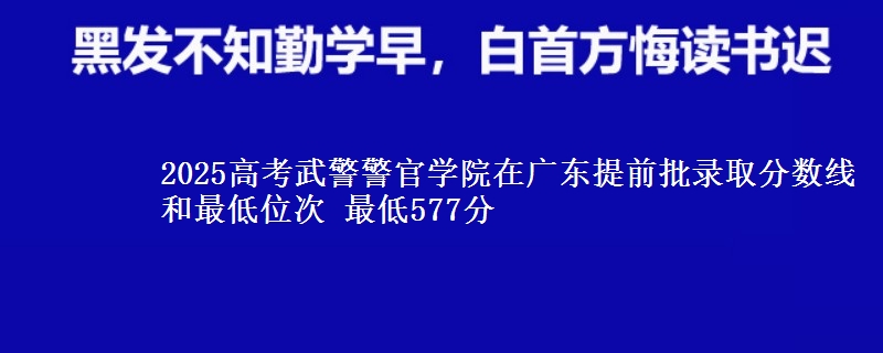 2025高考武警警官學(xué)院在廣東提前批錄取分數(shù)線和最低位次 最低577分