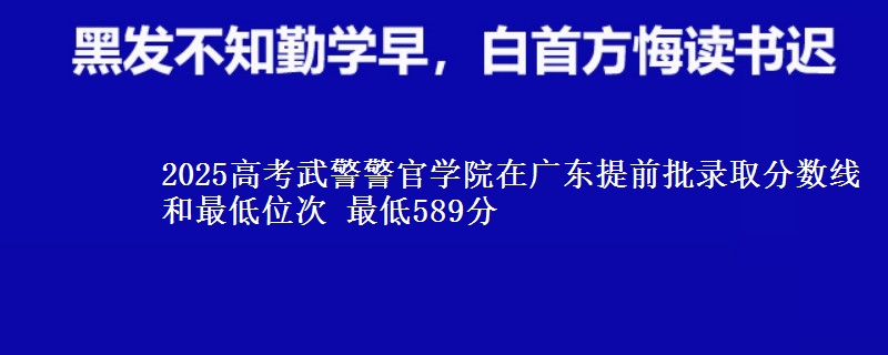 2025高考武警警官學(xué)院在廣東提前批錄取分數(shù)線和最低位次 最低589分