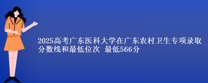 2025高考廣東醫(yī)科大學(xué)在廣東農(nóng)村衛(wèi)生專項錄取分數(shù)線和最低位次 最低566分