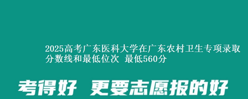 2025高考廣東醫(yī)科大學(xué)在廣東農(nóng)村衛(wèi)生專項錄取分?jǐn)?shù)線和最低位次 最低560分