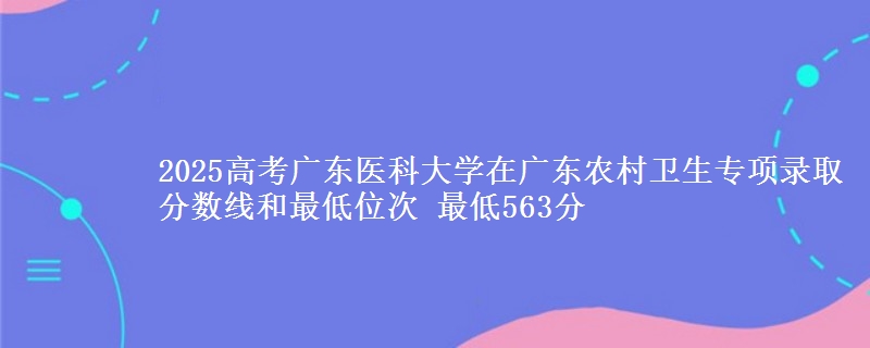 2025高考廣東醫(yī)科大學(xué)在廣東農(nóng)村衛(wèi)生專項錄取分?jǐn)?shù)線和最低位次 最低563分