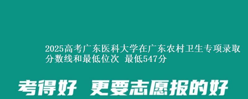 2025高考廣東醫(yī)科大學(xué)在廣東農(nóng)村衛(wèi)生專項錄取分?jǐn)?shù)線和最低位次 最低547分