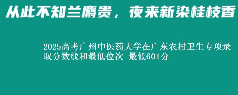 2025高考廣州中醫(yī)藥大學(xué)在廣東農(nóng)村衛(wèi)生專項錄取分?jǐn)?shù)線和最低位次 最低601分