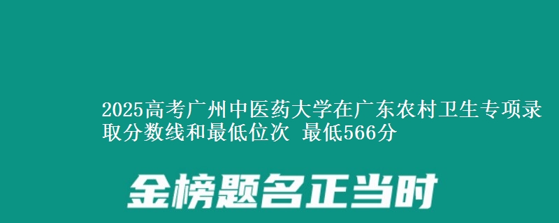 2025高考廣州中醫(yī)藥大學(xué)在廣東農(nóng)村衛(wèi)生專項錄取分?jǐn)?shù)線和最低位次 最低566分