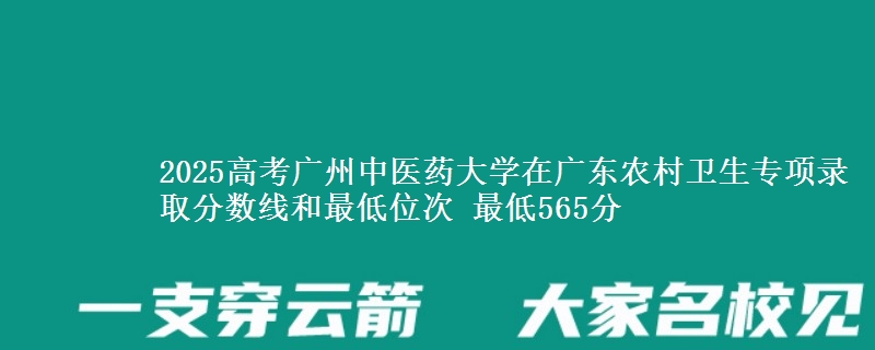 2025高考廣州中醫(yī)藥大學(xué)在廣東農(nóng)村衛(wèi)生專項錄取分?jǐn)?shù)線和最低位次 最低565分
