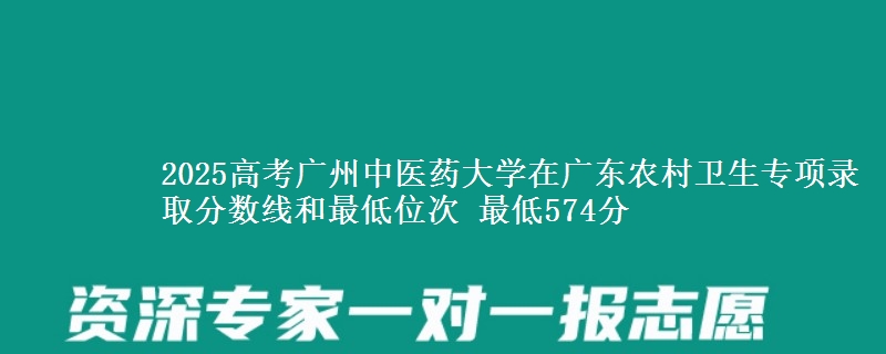 2025高考廣州中醫(yī)藥大學(xué)在廣東農(nóng)村衛(wèi)生專項(xiàng)錄取分?jǐn)?shù)線和最低位次 最低574分