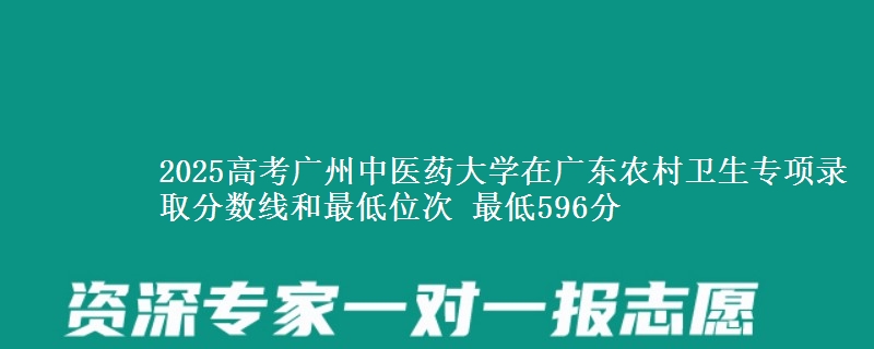 2025高考廣州中醫(yī)藥大學(xué)在廣東農(nóng)村衛(wèi)生專項(xiàng)錄取分?jǐn)?shù)線和最低位次 最低596分
