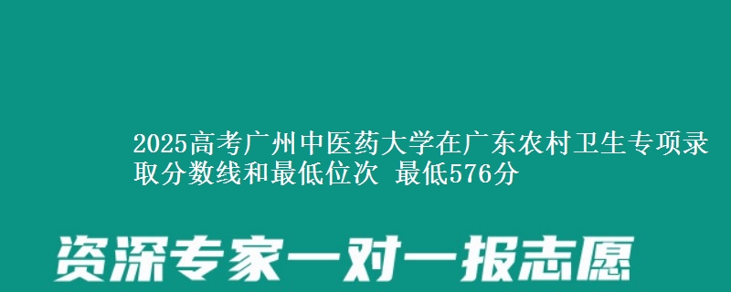 2025高考廣州中醫(yī)藥大學(xué)在廣東農(nóng)村衛(wèi)生專項(xiàng)錄取分?jǐn)?shù)線和最低位次 最低576分
