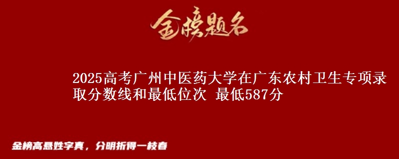 2025高考廣州中醫(yī)藥大學(xué)在廣東農(nóng)村衛(wèi)生專項(xiàng)錄取分?jǐn)?shù)線和最低位次 最低587分