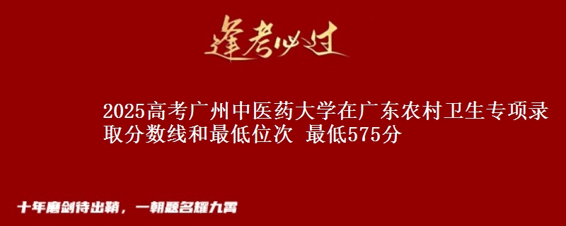 2025高考廣州中醫(yī)藥大學(xué)在廣東農(nóng)村衛(wèi)生專項(xiàng)錄取分?jǐn)?shù)線和最低位次 最低575分