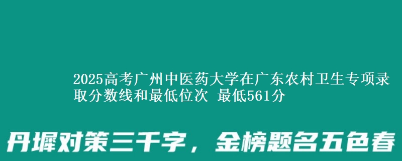 2025高考廣州中醫(yī)藥大學(xué)在廣東農(nóng)村衛(wèi)生專項(xiàng)錄取分?jǐn)?shù)線和最低位次 最低561分