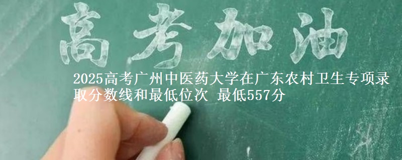 2025高考廣州中醫(yī)藥大學(xué)在廣東農(nóng)村衛(wèi)生專項(xiàng)錄取分?jǐn)?shù)線和最低位次 最低557分