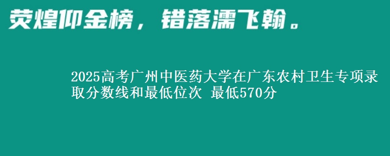 2025高考廣州中醫(yī)藥大學(xué)在廣東農(nóng)村衛(wèi)生專(zhuān)項(xiàng)錄取分?jǐn)?shù)線和最低位次 最低570分