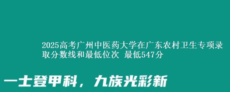 2025高考廣州中醫(yī)藥大學(xué)在廣東農(nóng)村衛(wèi)生專(zhuān)項(xiàng)錄取分?jǐn)?shù)線和最低位次 最低547分