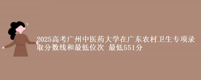 2025高考廣州中醫(yī)藥大學(xué)在廣東農(nóng)村衛(wèi)生專(zhuān)項(xiàng)錄取分?jǐn)?shù)線和最低位次 最低551分