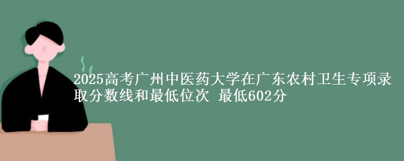 2025高考廣州中醫(yī)藥大學(xué)在廣東農(nóng)村衛(wèi)生專(zhuān)項(xiàng)錄取分?jǐn)?shù)線和最低位次 最低602分