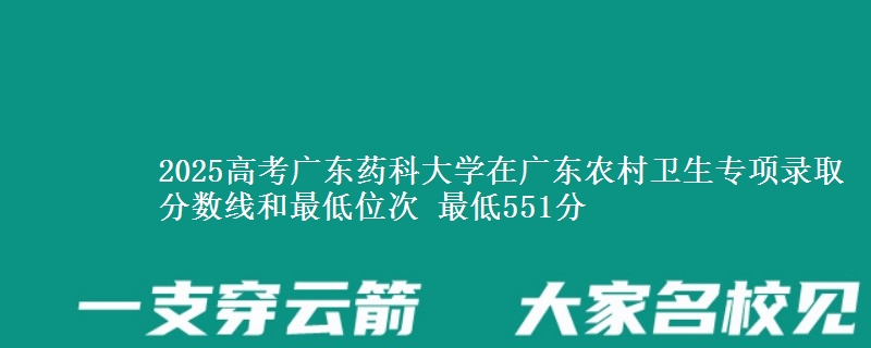 2025高考廣東藥科大學(xué)在廣東農(nóng)村衛(wèi)生專(zhuān)項(xiàng)錄取分?jǐn)?shù)線和最低位次 最低551分
