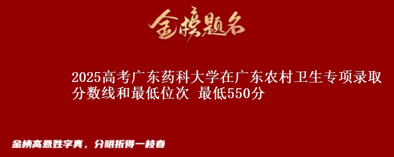 2025高考廣東藥科大學在廣東農(nóng)村衛(wèi)生專項錄取分數(shù)線和最低位次 最低550分