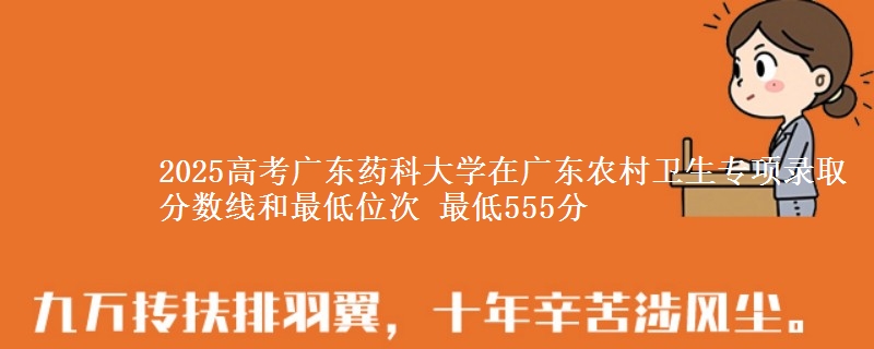 2025高考廣東藥科大學在廣東農(nóng)村衛(wèi)生專項錄取分數(shù)線和最低位次 最低555分