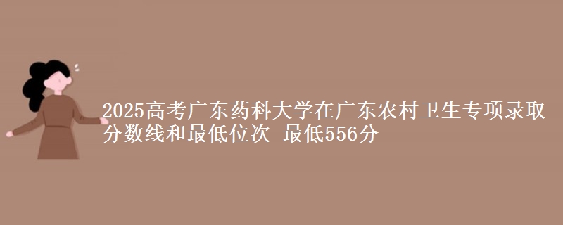 2025高考廣東藥科大學在廣東農(nóng)村衛(wèi)生專項錄取分數(shù)線和最低位次 最低556分