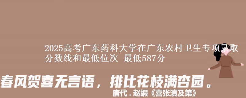2025高考廣東藥科大學在廣東農(nóng)村衛(wèi)生專項錄取分數(shù)線和最低位次 最低587分