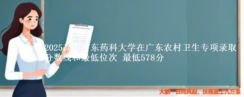 2025高考廣東藥科大學在廣東農(nóng)村衛(wèi)生專項錄取分數(shù)線和最低位次 最低578分