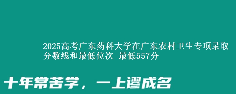 2025高考廣東藥科大學在廣東農(nóng)村衛(wèi)生專項錄取分數(shù)線和最低位次 最低557分