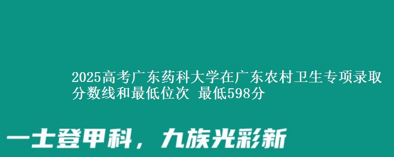 2025高考廣東藥科大學在廣東農(nóng)村衛(wèi)生專項錄取分數(shù)線和最低位次 最低598分
