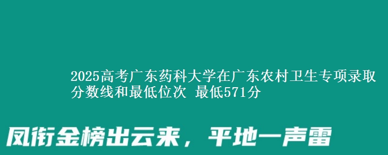 2025高考廣東藥科大學(xué)在廣東農(nóng)村衛(wèi)生專項(xiàng)錄取分?jǐn)?shù)線和最低位次 最低571分
