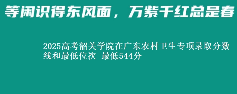2025高考韶關(guān)學(xué)院在廣東農(nóng)村衛(wèi)生專項錄取分?jǐn)?shù)線和最低位次 最低544分