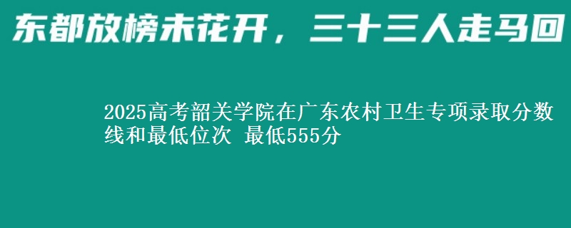 2025高考韶關(guān)學(xué)院在廣東農(nóng)村衛(wèi)生專項錄取分?jǐn)?shù)線和最低位次 最低555分