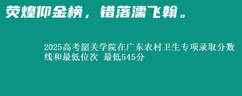 2025高考韶關(guān)學(xué)院在廣東農(nóng)村衛(wèi)生專項(xiàng)錄取分?jǐn)?shù)線和最低位次 最低545分