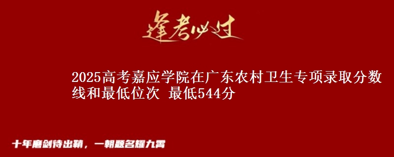 2025高考嘉應(yīng)學(xué)院在廣東農(nóng)村衛(wèi)生專項(xiàng)錄取分?jǐn)?shù)線和最低位次 最低544分